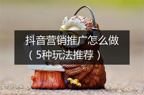 抖音营销推广怎么做（5种玩法推荐）