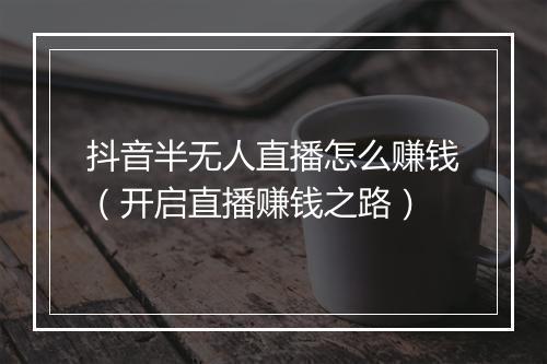 抖音半无人直播怎么赚钱（开启直播赚钱之路）