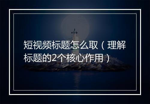 短视频标题怎么取（理解标题的2个核心作用）