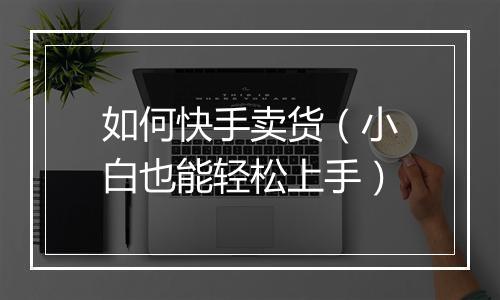 如何快手卖货（小白也能轻松上手）