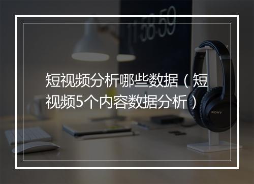 短视频分析哪些数据（短视频5个内容数据分析）