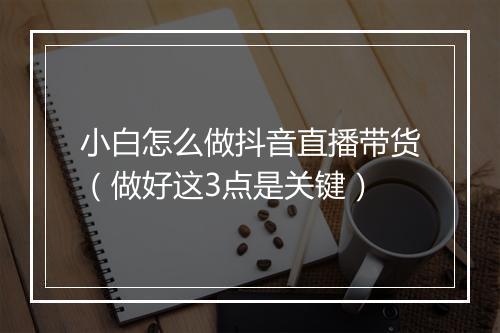 小白怎么做抖音直播带货（做好这3点是关键）