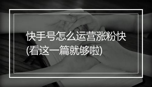 快手号怎么运营涨粉快(看这一篇就够啦)
