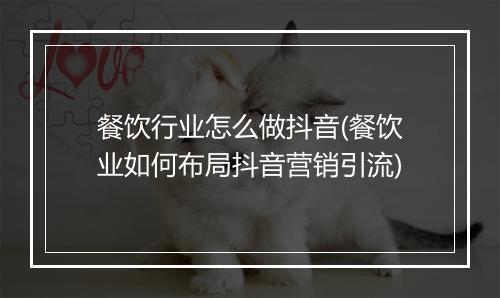 餐饮行业怎么做抖音(餐饮业如何布局抖音营销引流)