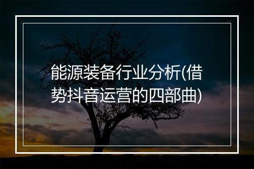 能源装备行业分析(借势抖音运营的四部曲)