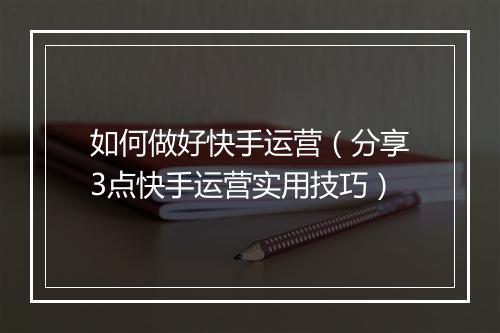 如何做好快手运营（分享3点快手运营实用技巧）