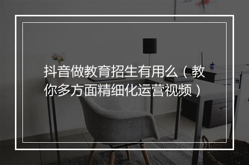 抖音做教育招生有用么（教你多方面精细化运营视频）