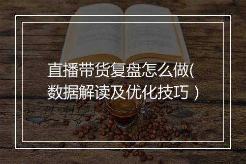 直播带货复盘怎么做(数据解读及优化技巧）