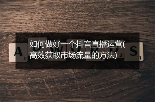 如何做好一个抖音直播运营(高效获取市场流量的方法)