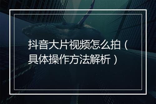抖音大片视频怎么拍（具体操作方法解析）