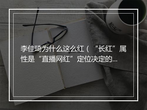 李佳琦为什么这么红（“长红”属性是“直播网红”定位决定的）