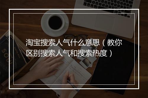 淘宝搜索人气什么意思（教你区别搜索人气和搜索热度）