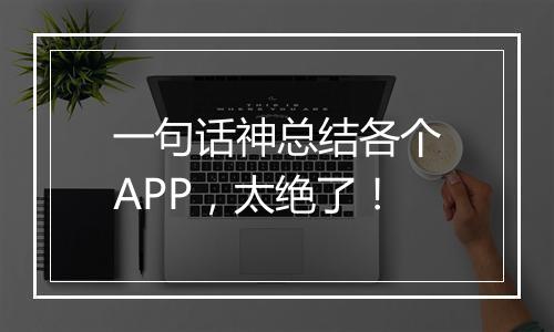 一句话神总结各个APP，太绝了！