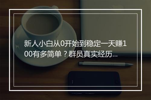 新人小白从0开始到稳定一天赚100有多简单？群员真实经历分享！