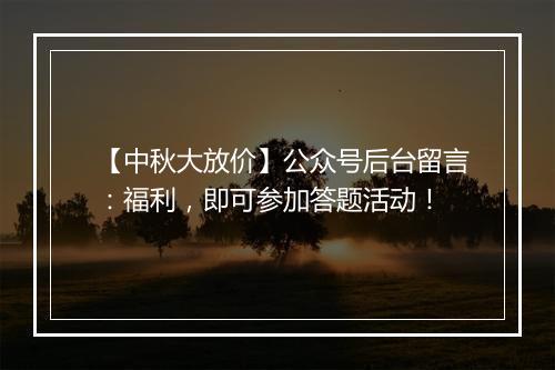 【中秋大放价】公众号后台留言：福利，即可参加答题活动！