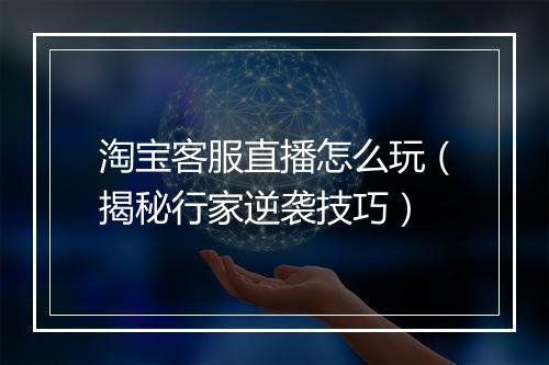 淘宝客服直播怎么玩（揭秘行家逆袭技巧）
