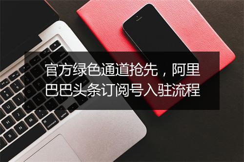 官方绿色通道抢先，阿里巴巴头条订阅号入驻流程