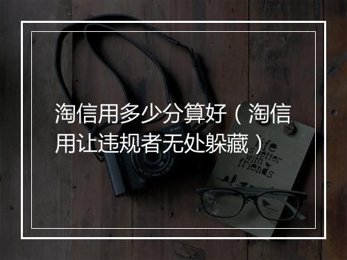 淘信用多少分算好（淘信用让违规者无处躲藏）
