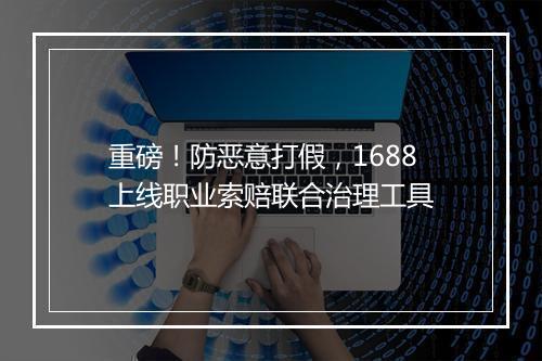 重磅！防恶意打假，1688上线职业索赔联合治理工具