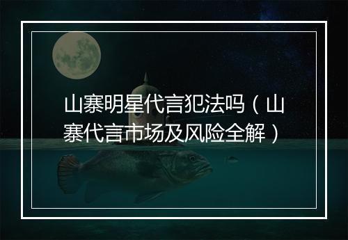 山寨明星代言犯法吗（山寨代言市场及风险全解）