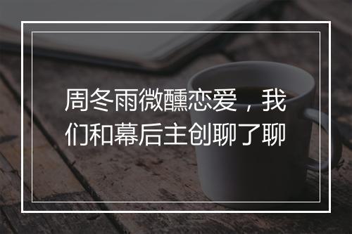 周冬雨微醺恋爱，我们和幕后主创聊了聊