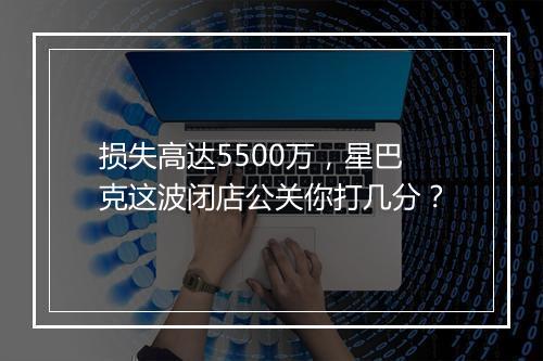 损失高达5500万，星巴克这波闭店公关你打几分？