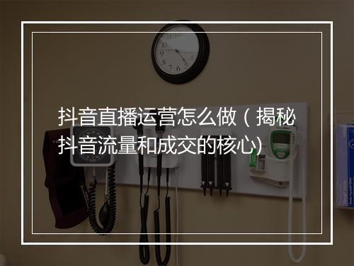 抖音直播运营怎么做（揭秘抖音流量和成交的核心)
