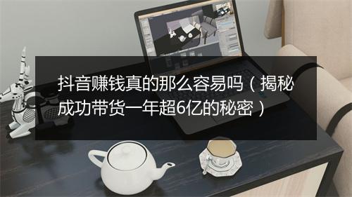 抖音赚钱真的那么容易吗（揭秘成功带货一年超6亿的秘密）