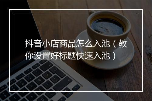抖音小店商品怎么入池（教你设置好标题快速入池）