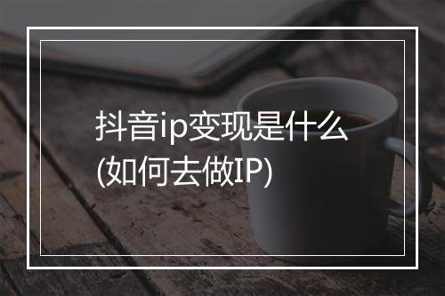 抖音ip变现是什么(如何去做IP)