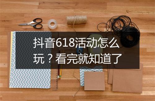 抖音618活动怎么玩？看完就知道了