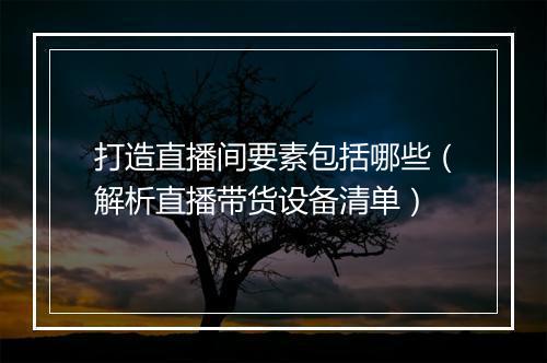 打造直播间要素包括哪些（解析直播带货设备清单）
