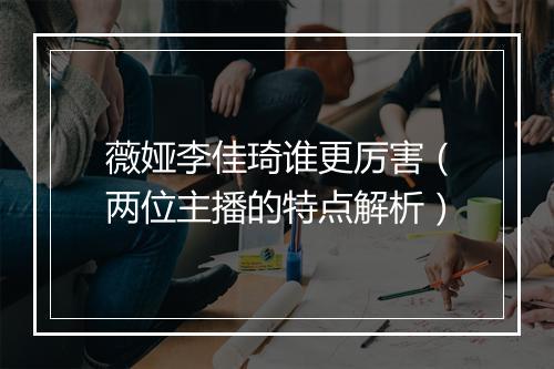 薇娅李佳琦谁更厉害（两位主播的特点解析）