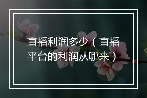 直播利润多少（直播平台的利润从哪来）
