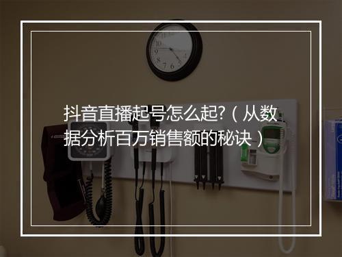 抖音直播起号怎么起?（从数据分析百万销售额的秘诀）