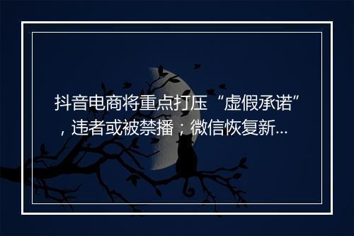 抖音电商将重点打压“虚假承诺”，违者或被禁播；微信恢复新用户注册...