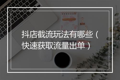 抖店截流玩法有哪些（快速获取流量出单）