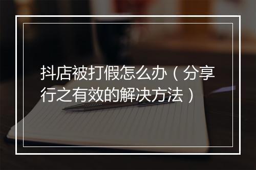 抖店被打假怎么办（分享行之有效的解决方法）