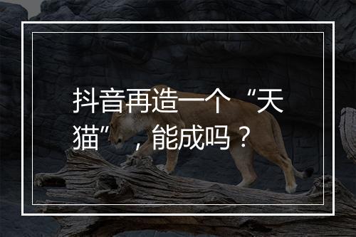 抖音再造一个“天猫”，能成吗？