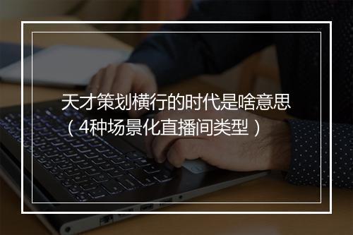 天才策划横行的时代是啥意思（4种场景化直播间类型）