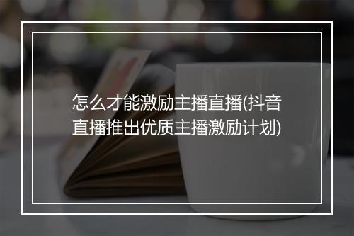 怎么才能激励主播直播(抖音直播推出优质主播激励计划)