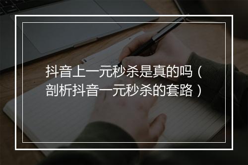 抖音上一元秒杀是真的吗（剖析抖音一元秒杀的套路）