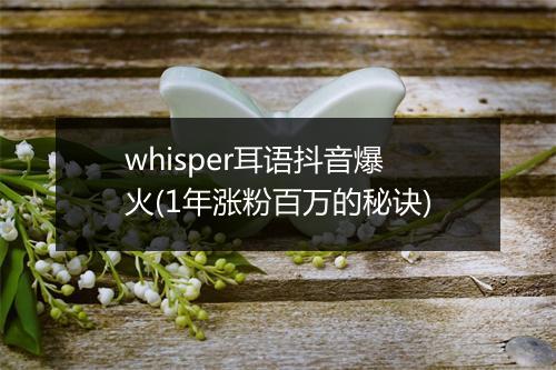 whisper耳语抖音爆火(1年涨粉百万的秘诀)