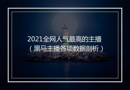 2021全网人气最高的主播（黑马主播各项数据剖析）