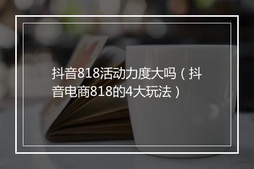 抖音818活动力度大吗（抖音电商818的4大玩法）
