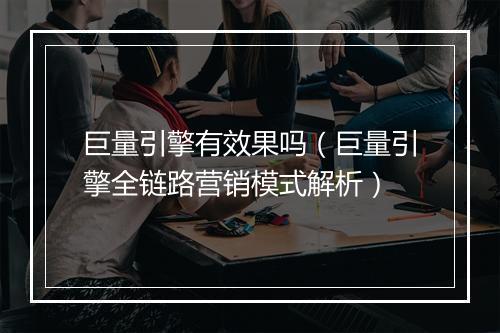 巨量引擎有效果吗（巨量引擎全链路营销模式解析）