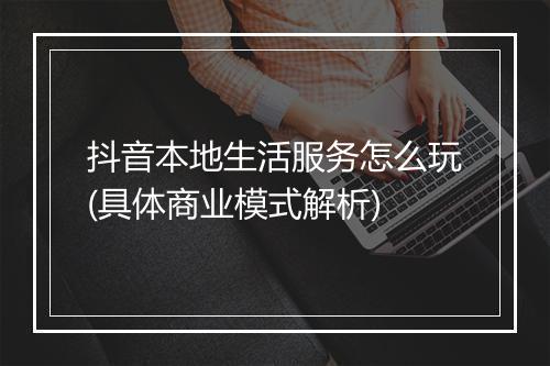 抖音本地生活服务怎么玩(具体商业模式解析)