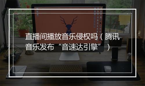 直播间播放音乐侵权吗（腾讯音乐发布“音速达引擎”）
