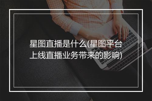 星图直播是什么(星图平台上线直播业务带来的影响)