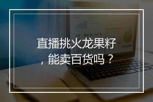 直播挑火龙果籽，能卖百货吗？